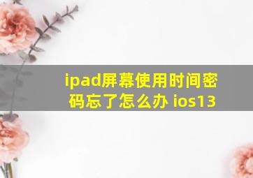 ipad屏幕使用时间密码忘了怎么办 ios13